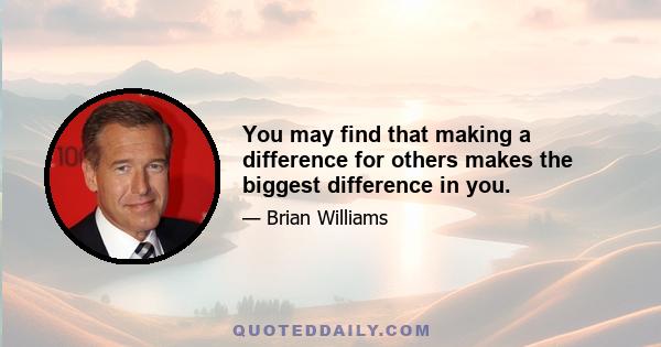 You may find that making a difference for others makes the biggest difference in you.