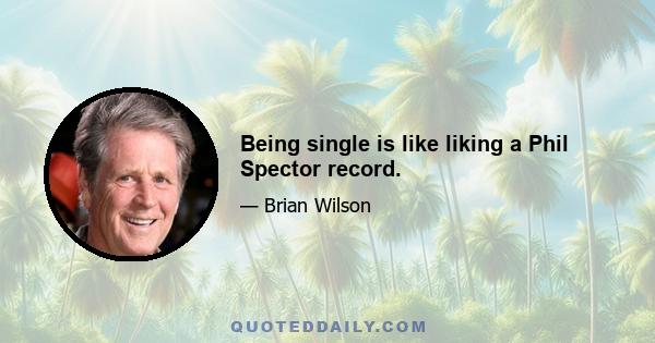 Being single is like liking a Phil Spector record.