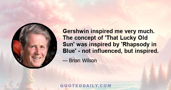 Gershwin inspired me very much. The concept of 'That Lucky Old Sun' was inspired by 'Rhapsody in Blue' - not influenced, but inspired.