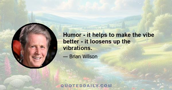 Humor - it helps to make the vibe better - it loosens up the vibrations.