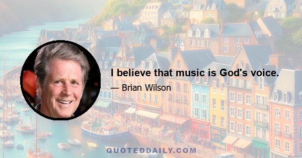 I believe that music is God's voice.