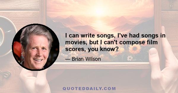 I can write songs, I've had songs in movies, but I can't compose film scores, you know?