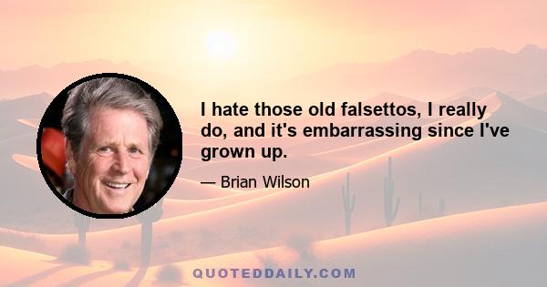 I hate those old falsettos, I really do, and it's embarrassing since I've grown up.