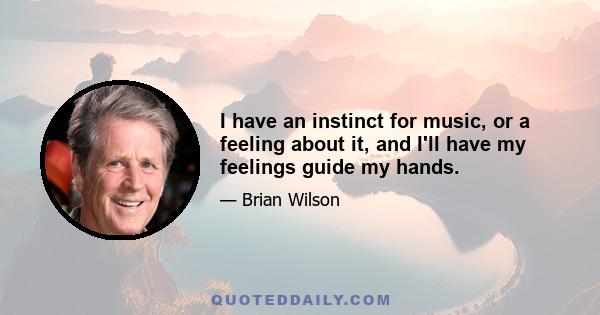 I have an instinct for music, or a feeling about it, and I'll have my feelings guide my hands.