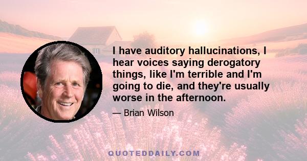 I have auditory hallucinations, I hear voices saying derogatory things, like I'm terrible and I'm going to die, and they're usually worse in the afternoon.