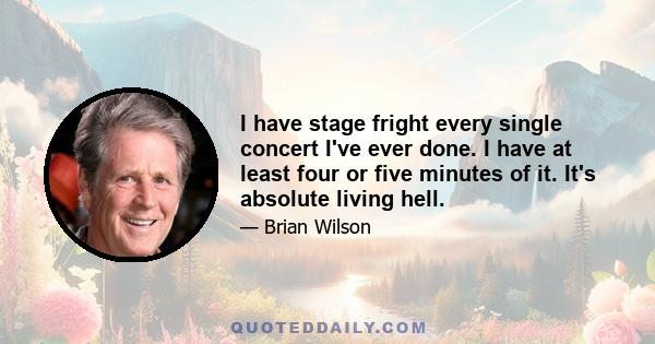 I have stage fright every single concert I've ever done. I have at least four or five minutes of it. It's absolute living hell.