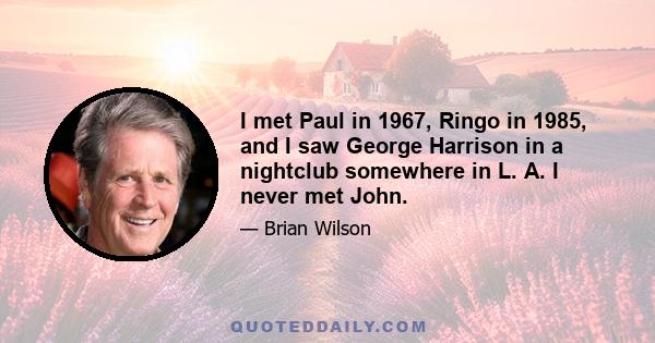 I met Paul in 1967, Ringo in 1985, and I saw George Harrison in a nightclub somewhere in L. A. I never met John.