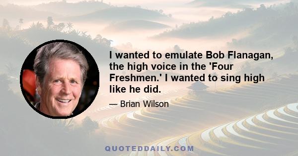 I wanted to emulate Bob Flanagan, the high voice in the 'Four Freshmen.' I wanted to sing high like he did.