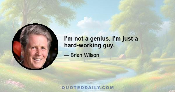 I'm not a genius. I'm just a hard-working guy.