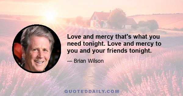 Love and mercy that's what you need tonight. Love and mercy to you and your friends tonight.