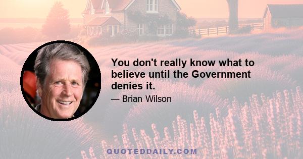 You don't really know what to believe until the Government denies it.