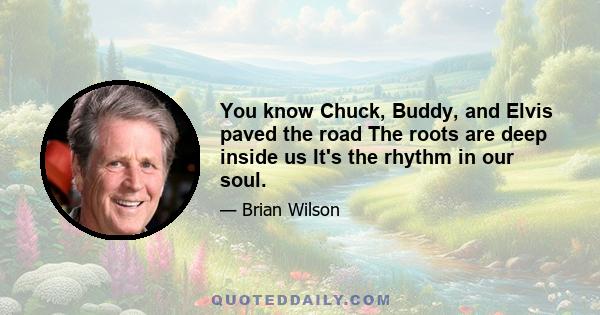 You know Chuck, Buddy, and Elvis paved the road The roots are deep inside us It's the rhythm in our soul.