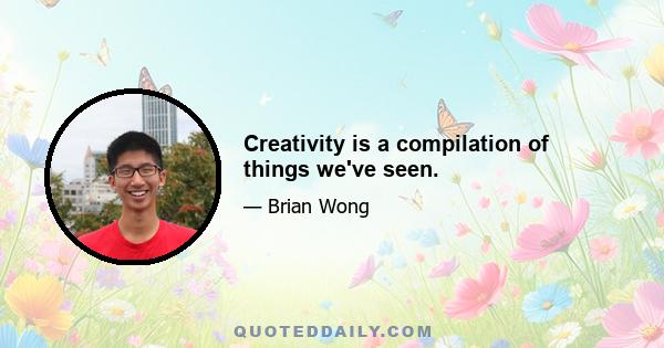 Creativity is a compilation of things we've seen.