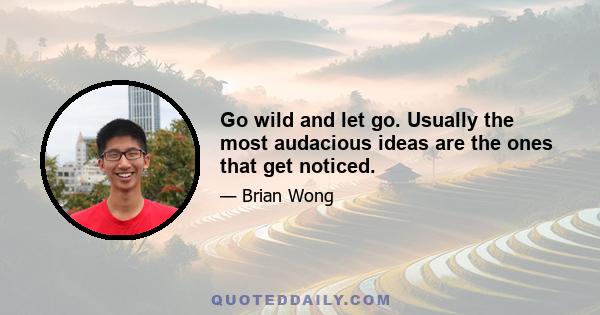 Go wild and let go. Usually the most audacious ideas are the ones that get noticed.