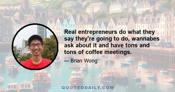 Real entrepreneurs do what they say they're going to do, wannabes ask about it and have tons and tons of coffee meetings.