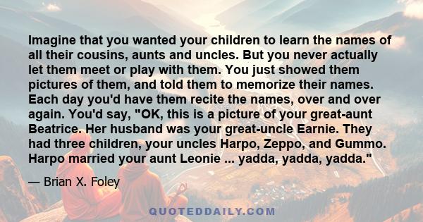 Imagine that you wanted your children to learn the names of all their cousins, aunts and uncles. But you never actually let them meet or play with them. You just showed them pictures of them, and told them to memorize