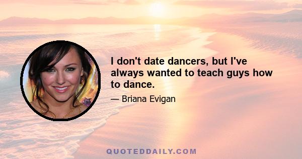 I don't date dancers, but I've always wanted to teach guys how to dance.