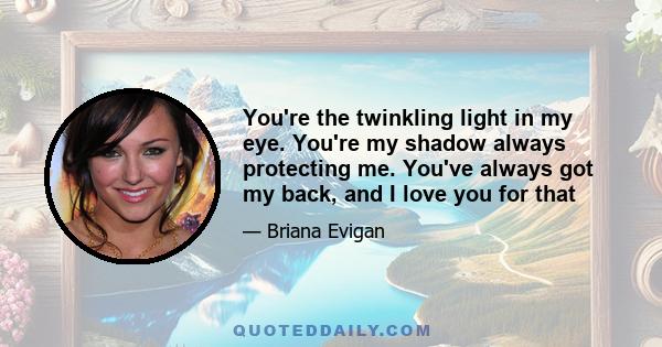 You're the twinkling light in my eye. You're my shadow always protecting me. You've always got my back, and I love you for that