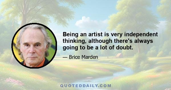 Being an artist is very independent thinking, although there's always going to be a lot of doubt.