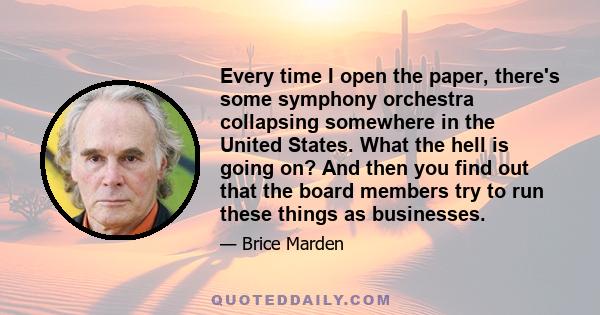 Every time I open the paper, there's some symphony orchestra collapsing somewhere in the United States. What the hell is going on? And then you find out that the board members try to run these things as businesses.