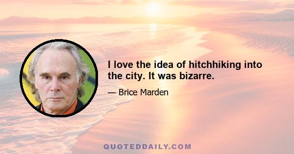 I love the idea of hitchhiking into the city. It was bizarre.