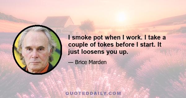 I smoke pot when I work. I take a couple of tokes before I start. It just loosens you up.