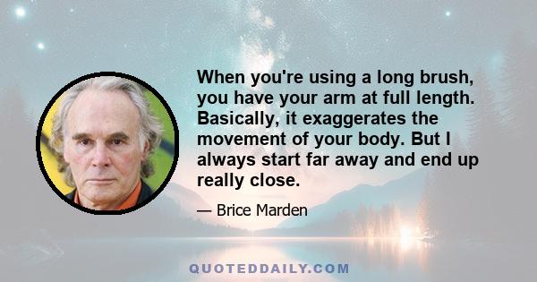 When you're using a long brush, you have your arm at full length. Basically, it exaggerates the movement of your body. But I always start far away and end up really close.