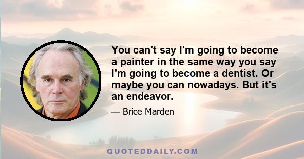 You can't say I'm going to become a painter in the same way you say I'm going to become a dentist. Or maybe you can nowadays. But it's an endeavor.
