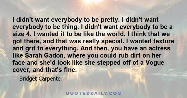 I didn't want everybody to be pretty. I didn't want everybody to be thing. I didn't want everybody to be a size 4. I wanted it to be like the world. I think that we got there, and that was really special. I wanted