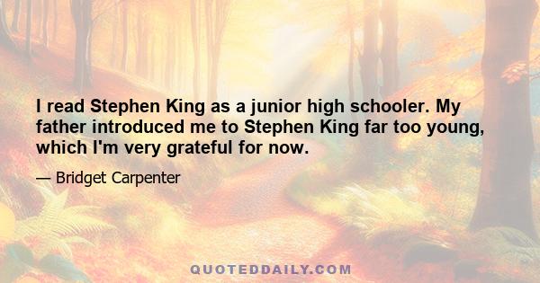 I read Stephen King as a junior high schooler. My father introduced me to Stephen King far too young, which I'm very grateful for now.