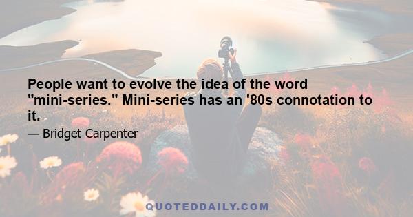 People want to evolve the idea of the word mini-series. Mini-series has an '80s connotation to it.