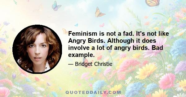 Feminism is not a fad. It's not like Angry Birds. Although it does involve a lot of angry birds. Bad example.