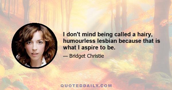 I don't mind being called a hairy, humourless lesbian because that is what I aspire to be.