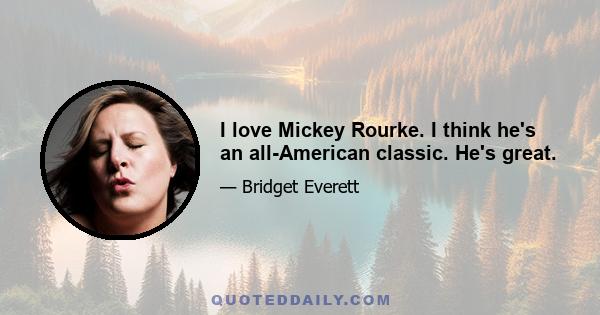 I love Mickey Rourke. I think he's an all-American classic. He's great.