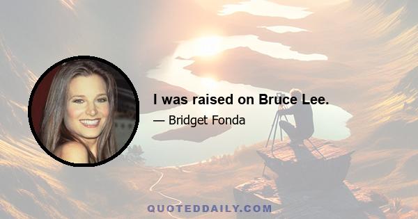 I was raised on Bruce Lee.