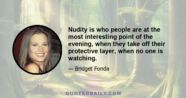 Nudity is who people are at the most interesting point of the evening, when they take off their protective layer, when no one is watching.