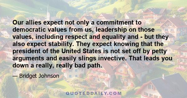 Our allies expect not only a commitment to democratic values from us, leadership on those values, including respect and equality and - but they also expect stability. They expect knowing that the president of the United 