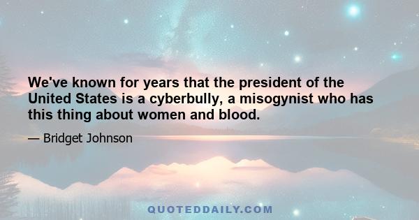 We've known for years that the president of the United States is a cyberbully, a misogynist who has this thing about women and blood.