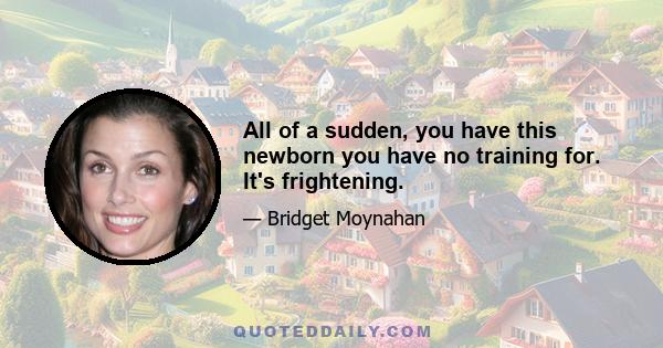 All of a sudden, you have this newborn you have no training for. It's frightening.