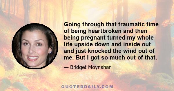 Going through that traumatic time of being heartbroken and then being pregnant turned my whole life upside down and inside out and just knocked the wind out of me. But I got so much out of that.