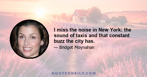 I miss the noise in New York: the sound of taxis and that constant buzz the city has.