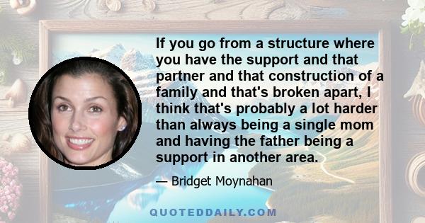 If you go from a structure where you have the support and that partner and that construction of a family and that's broken apart, I think that's probably a lot harder than always being a single mom and having the father 