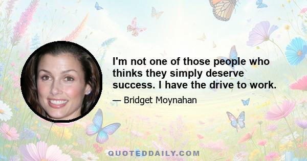 I'm not one of those people who thinks they simply deserve success. I have the drive to work.