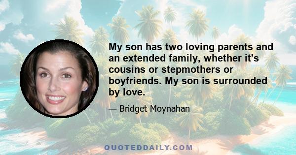 My son has two loving parents and an extended family, whether it's cousins or stepmothers or boyfriends. My son is surrounded by love.