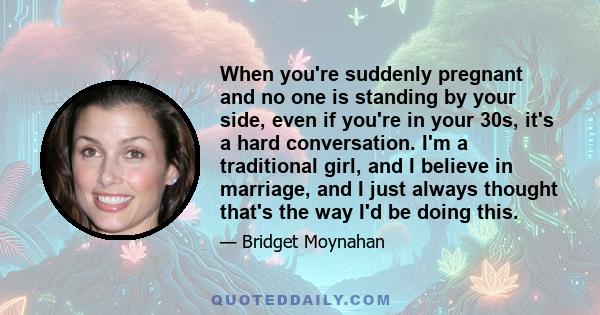 When you're suddenly pregnant and no one is standing by your side, even if you're in your 30s, it's a hard conversation. I'm a traditional girl, and I believe in marriage, and I just always thought that's the way I'd be 