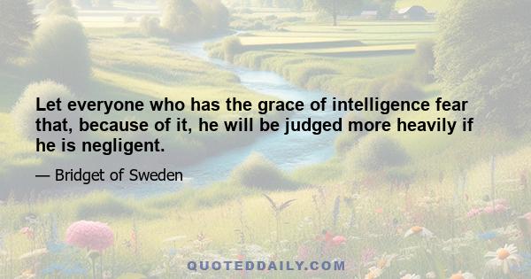 Let everyone who has the grace of intelligence fear that, because of it, he will be judged more heavily if he is negligent.