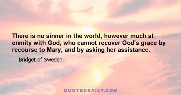 There is no sinner in the world, however much at enmity with God, who cannot recover God's grace by recourse to Mary, and by asking her assistance.