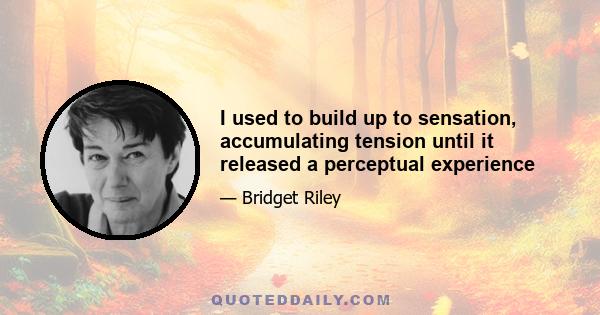 I used to build up to sensation, accumulating tension until it released a perceptual experience