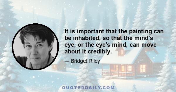 It is important that the painting can be inhabited, so that the mind's eye, or the eye's mind, can move about it credibly.