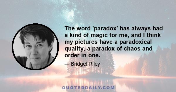 The word 'paradox' has always had a kind of magic for me, and I think my pictures have a paradoxical quality, a paradox of chaos and order in one.